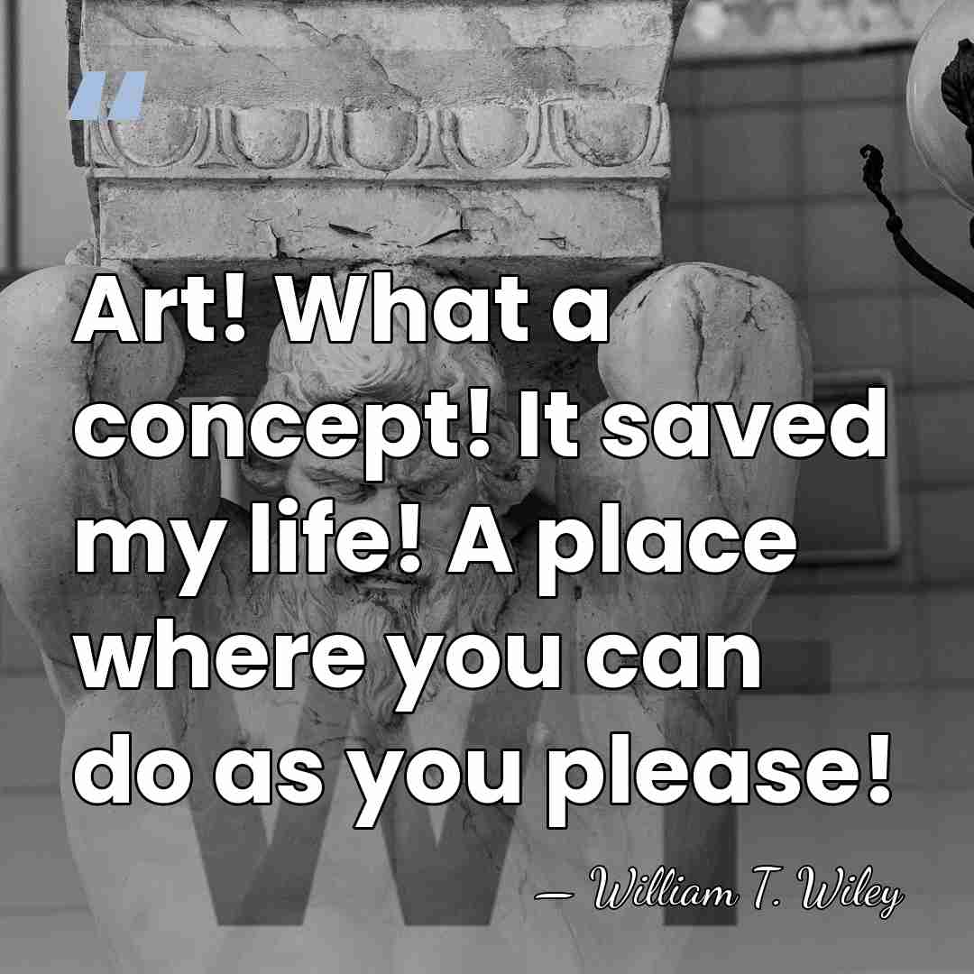 Art! What a concept! It saved my life! A place where you&hellip; - William T. Wiley