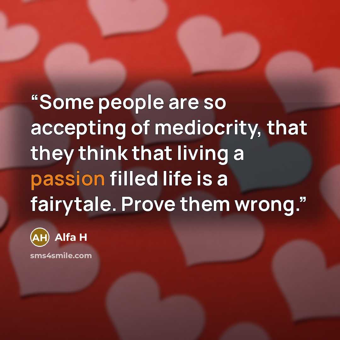 “Some people are so accepting of mediocrity, that they think that living a passion filled life is a fairytale. Prove them wrong.” quote by Alfa H