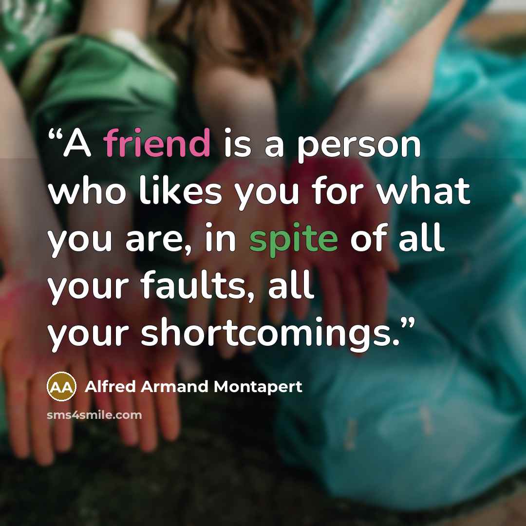 “A friend is a person who likes you for what you are, in spite of all your faults, all your shortcomings.” quote by Alfred Armand Montapert