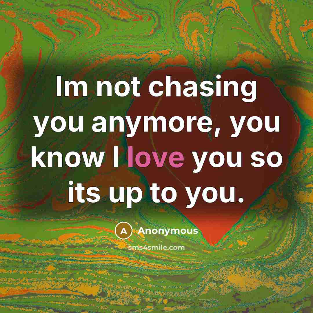 “Im not chasing you anymore, you know I love you so its up to you.” quote by Anonymous