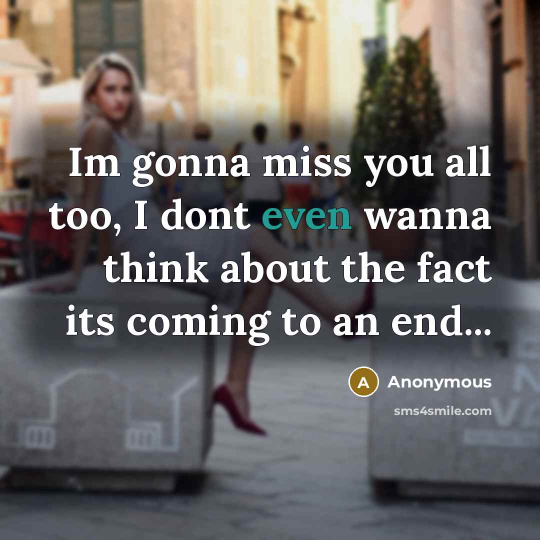 “Im gonna miss you all too, I dont even wanna think about the fact its coming to an end...” quote by Anonymous
