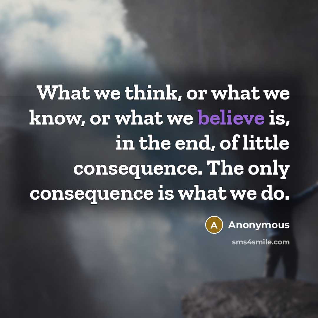 “What we think, or what we know, or what we believe is, in the end, of little consequence. The only consequence is what we do.” quote by Anonymous