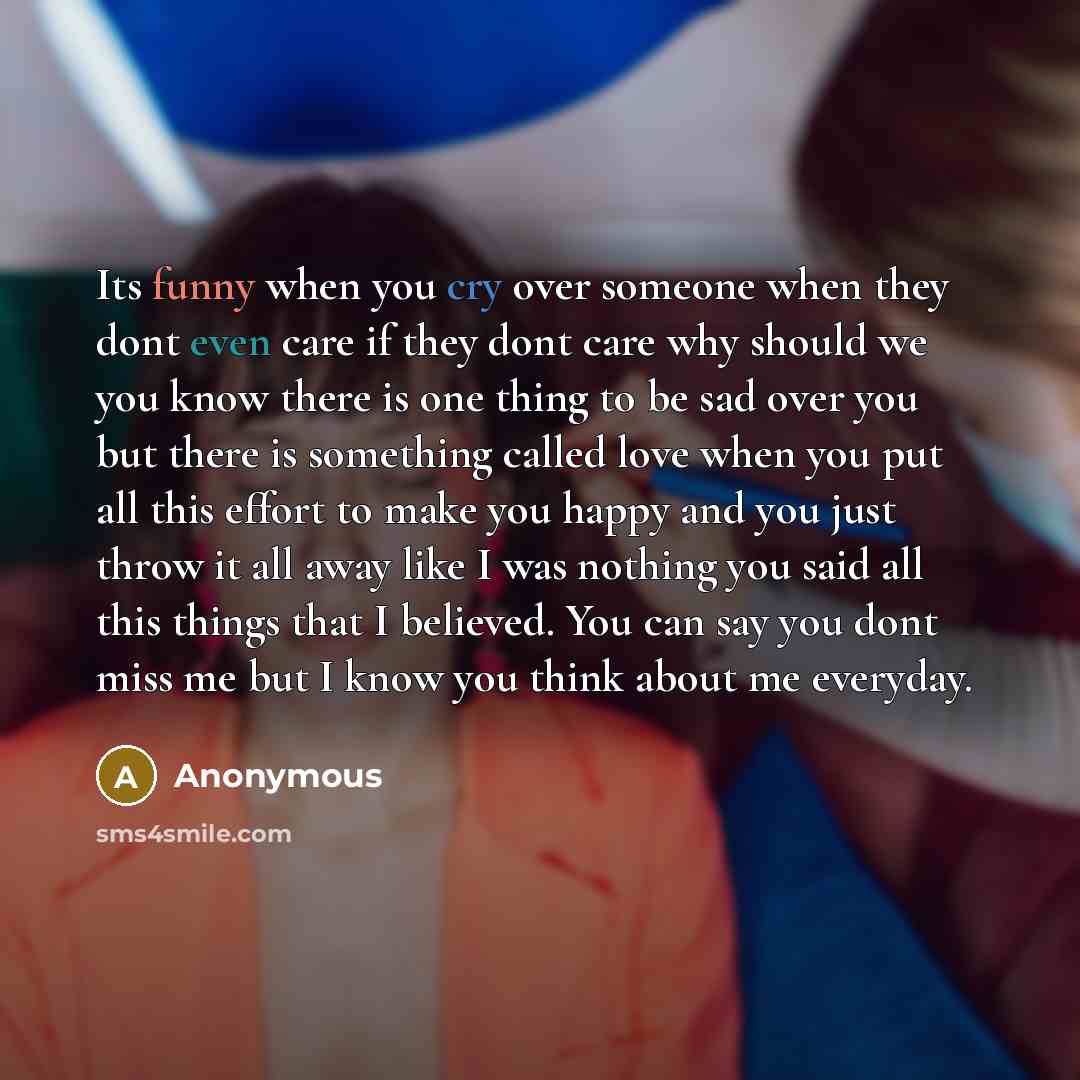 “Its funny when you cry over someone when they dont even care if they dont care why should we you know there is one thing to be sad over you but there is something called love when you put all this effort to make you happy and you just throw it all away like I was nothing you said all this things…” quote by Anonymous