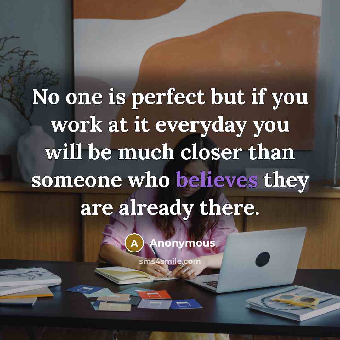 “No one is perfect but if you work at it everyday you will be much closer than someone who believes they are already there.” quote by Anonymous