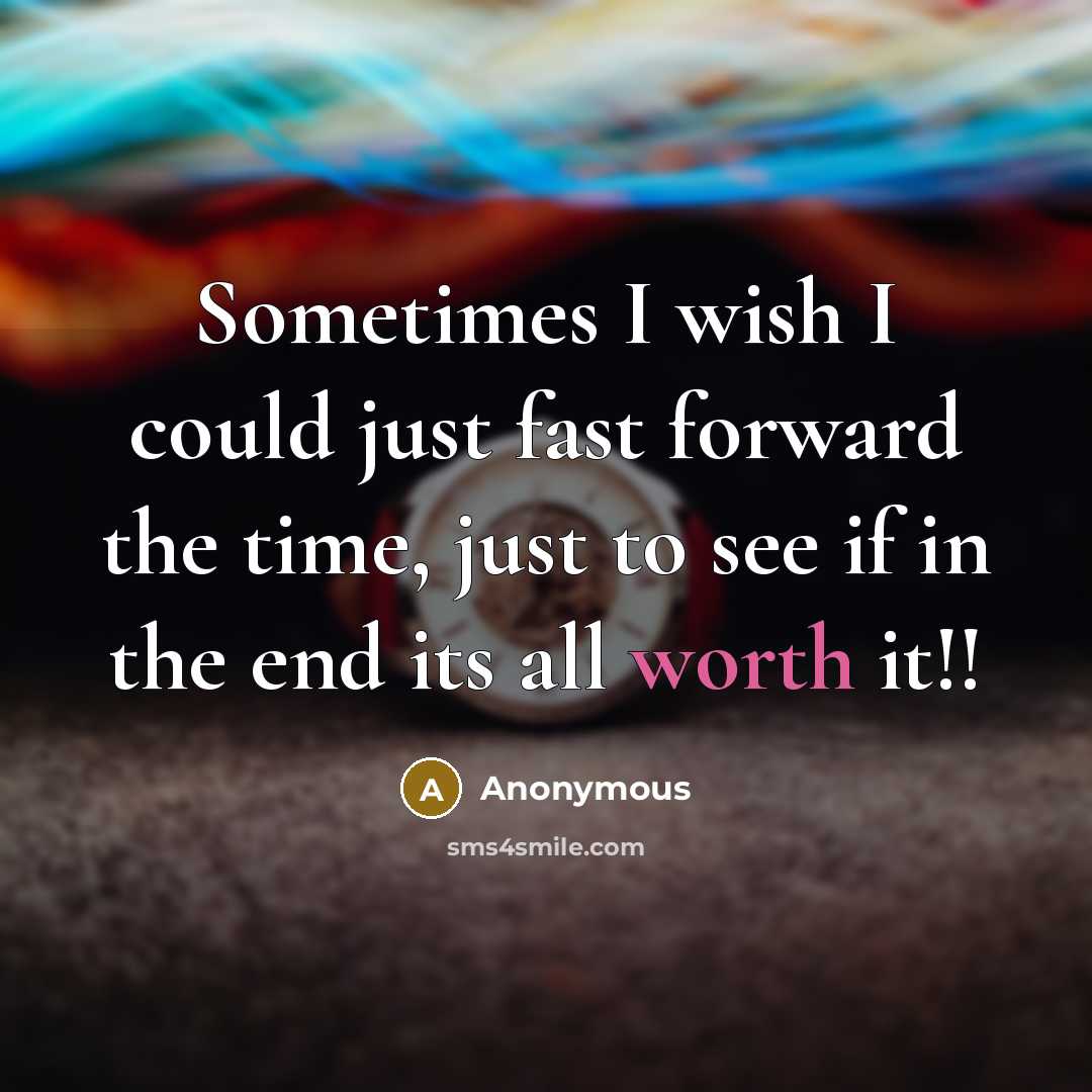 “Sometimes I wish I could just fast forward the time, just to see if in the end its all worth it!!” quote by Anonymous