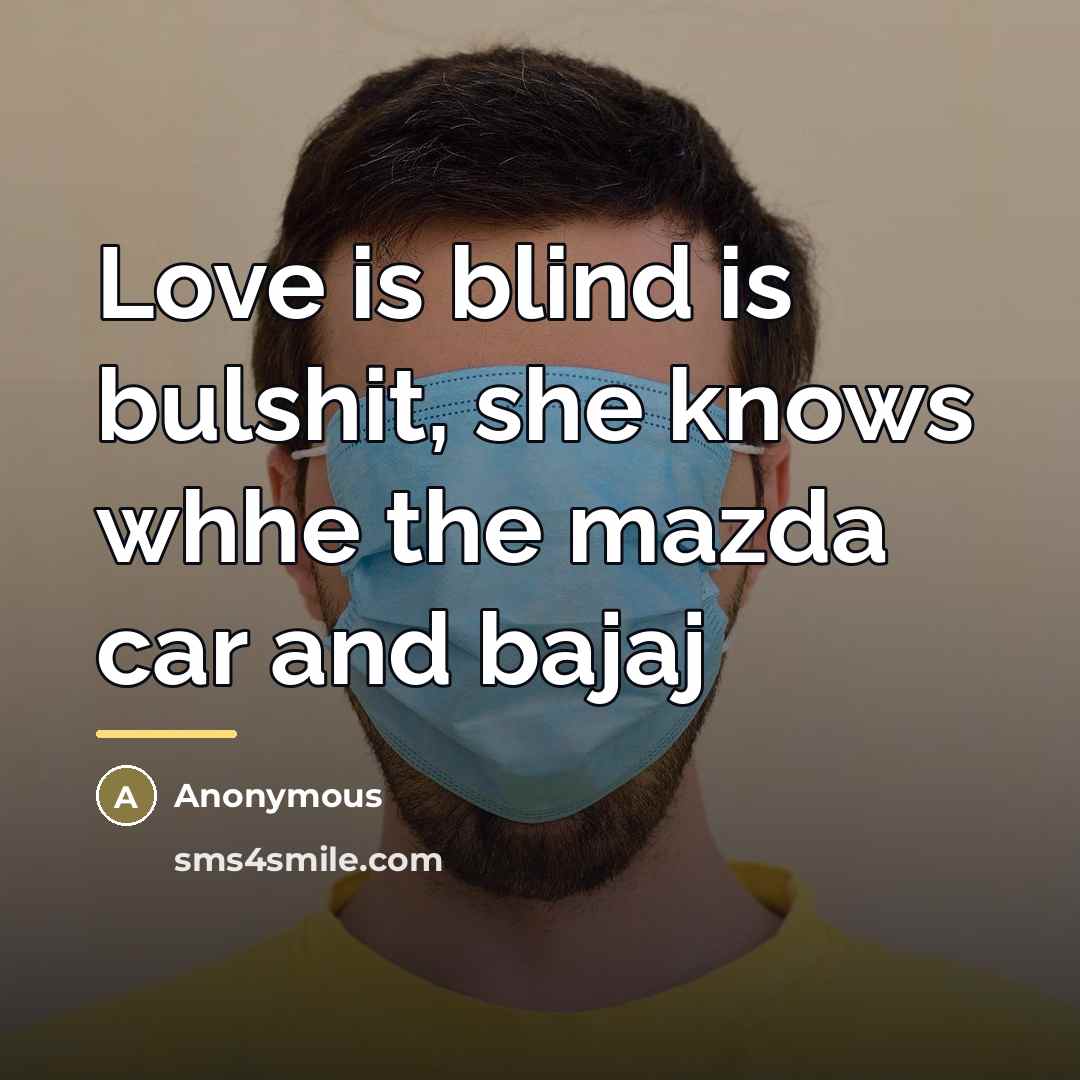 “Love is blind is bulshit, she knows whhe the mazda…” quote by Anonymous