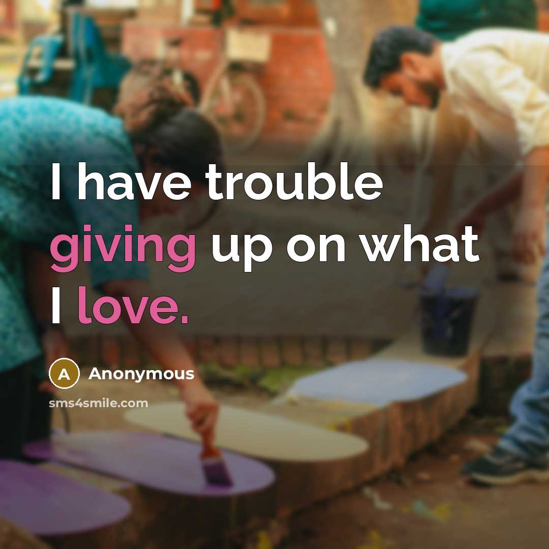 “I have trouble giving up on what I love.” quote by Anonymous