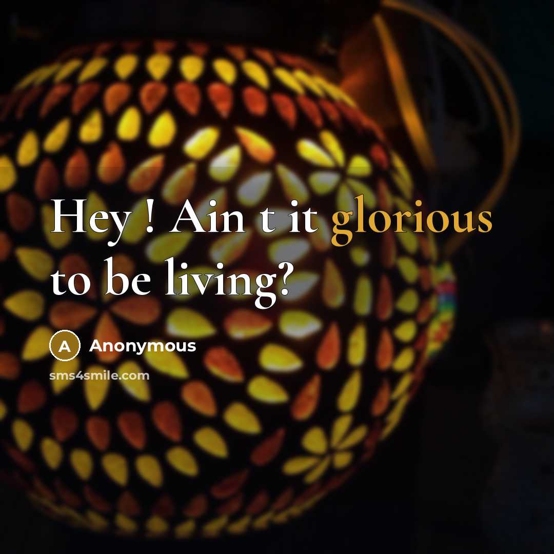 “Hey ! Ain t it glorious to be living?” quote by Anonymous