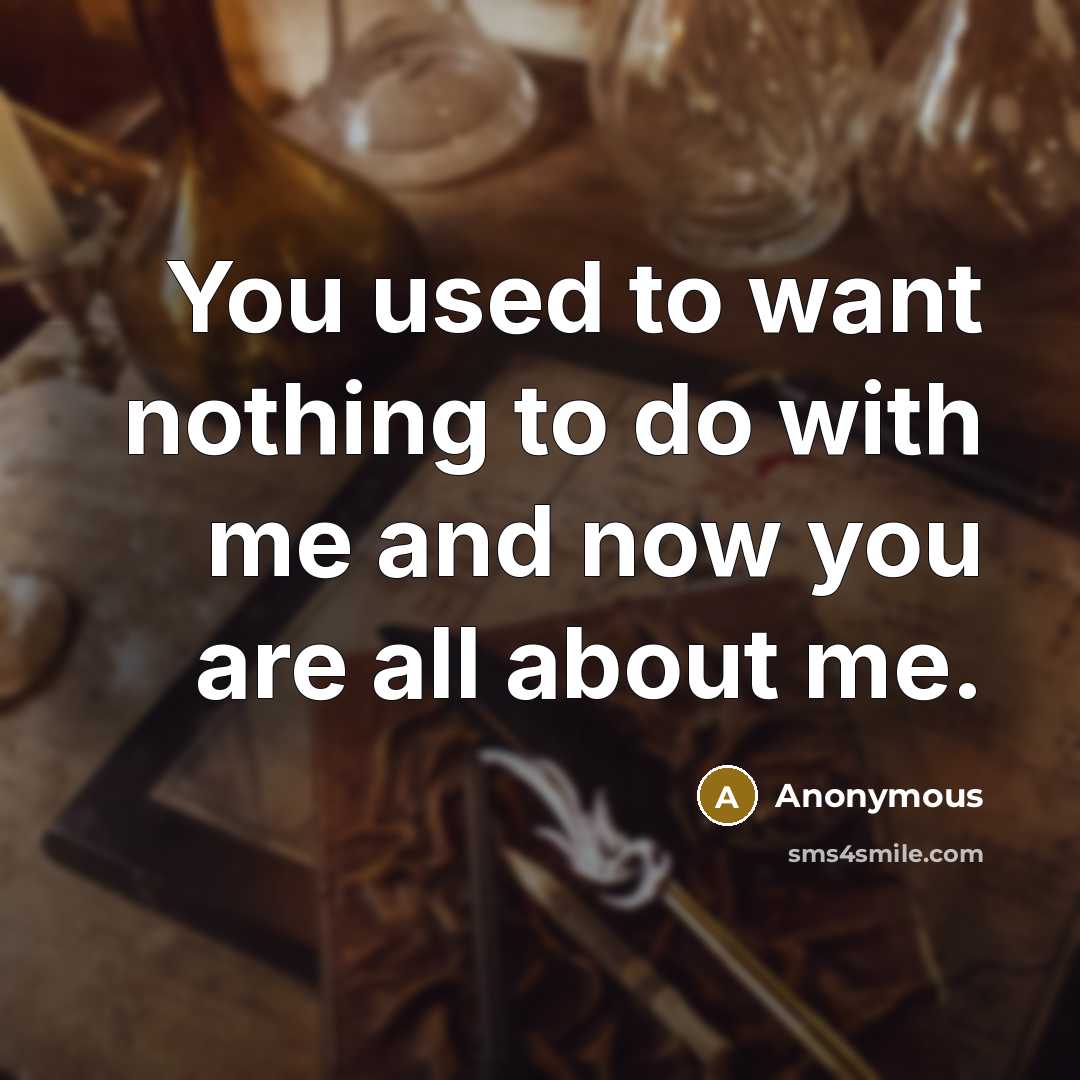 “You used to want nothing to do with me and now you are all about me.” quote by Anonymous