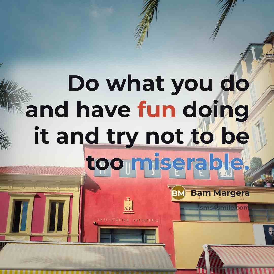 “Do what you do and have fun doing it and try not to be too miserable.” quote by Bam Margera