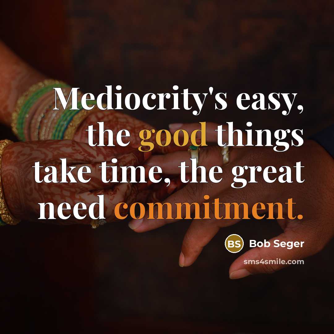 “Mediocrity's easy, the good things take time, the great need…” quote by Bob Seger