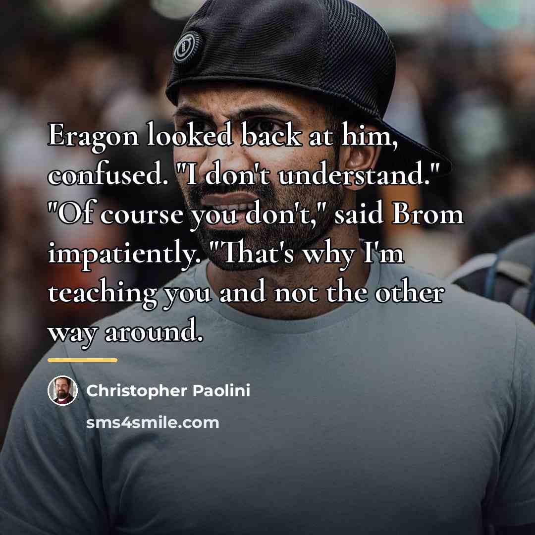 “Eragon looked back at him, confused. "I don't understand." "Of…” quote by Christopher Paolini