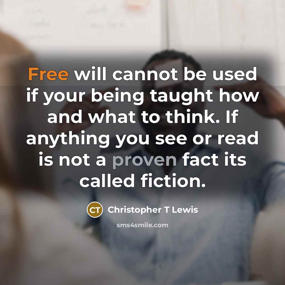 “Free will cannot be used if your being taught how and what to think. If anything you see or read is not a proven fact its called fiction.” quote by Christopher T Lewis