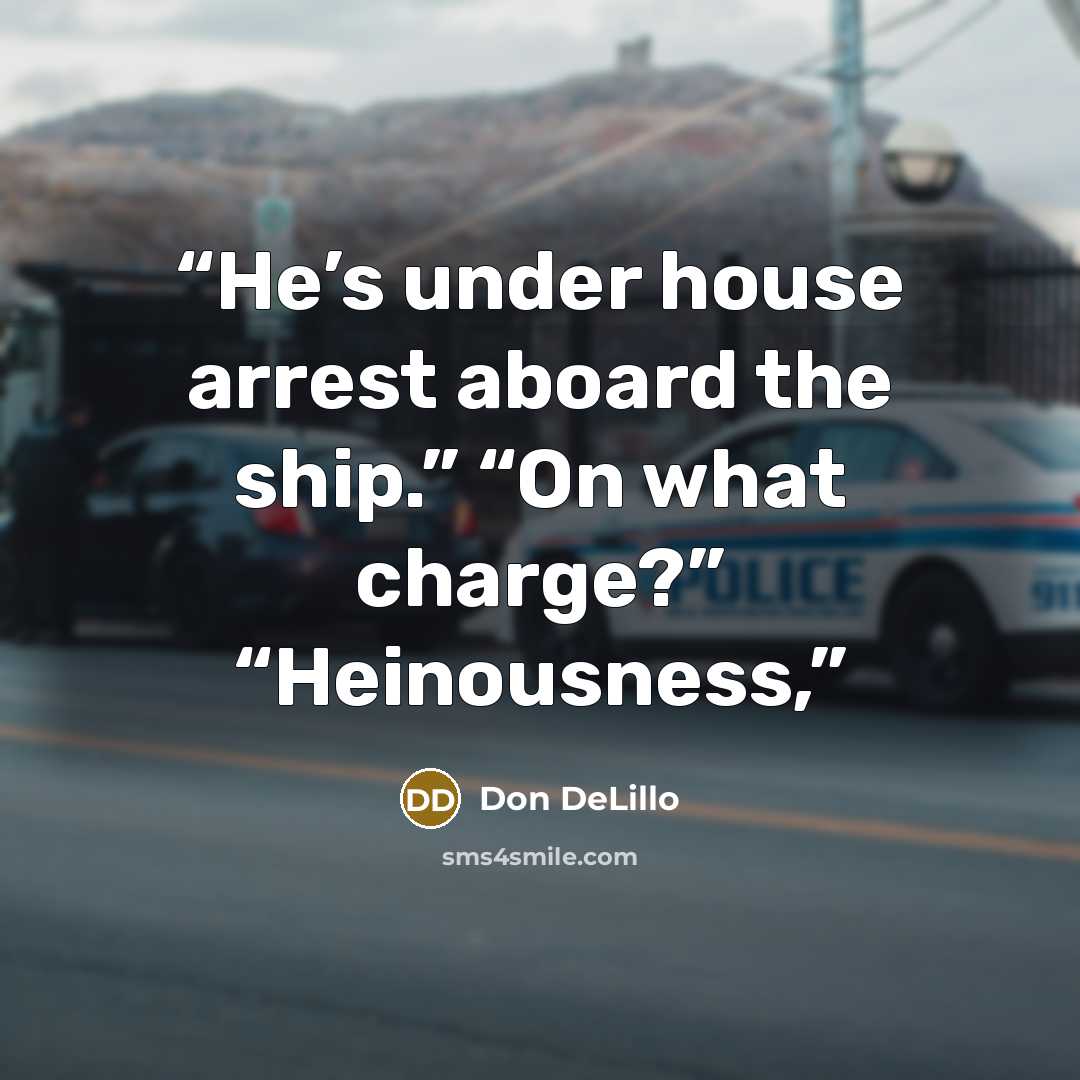 “He’s under house arrest aboard the ship.” “On what charge?” “Heinousness,” quote by Don DeLillo