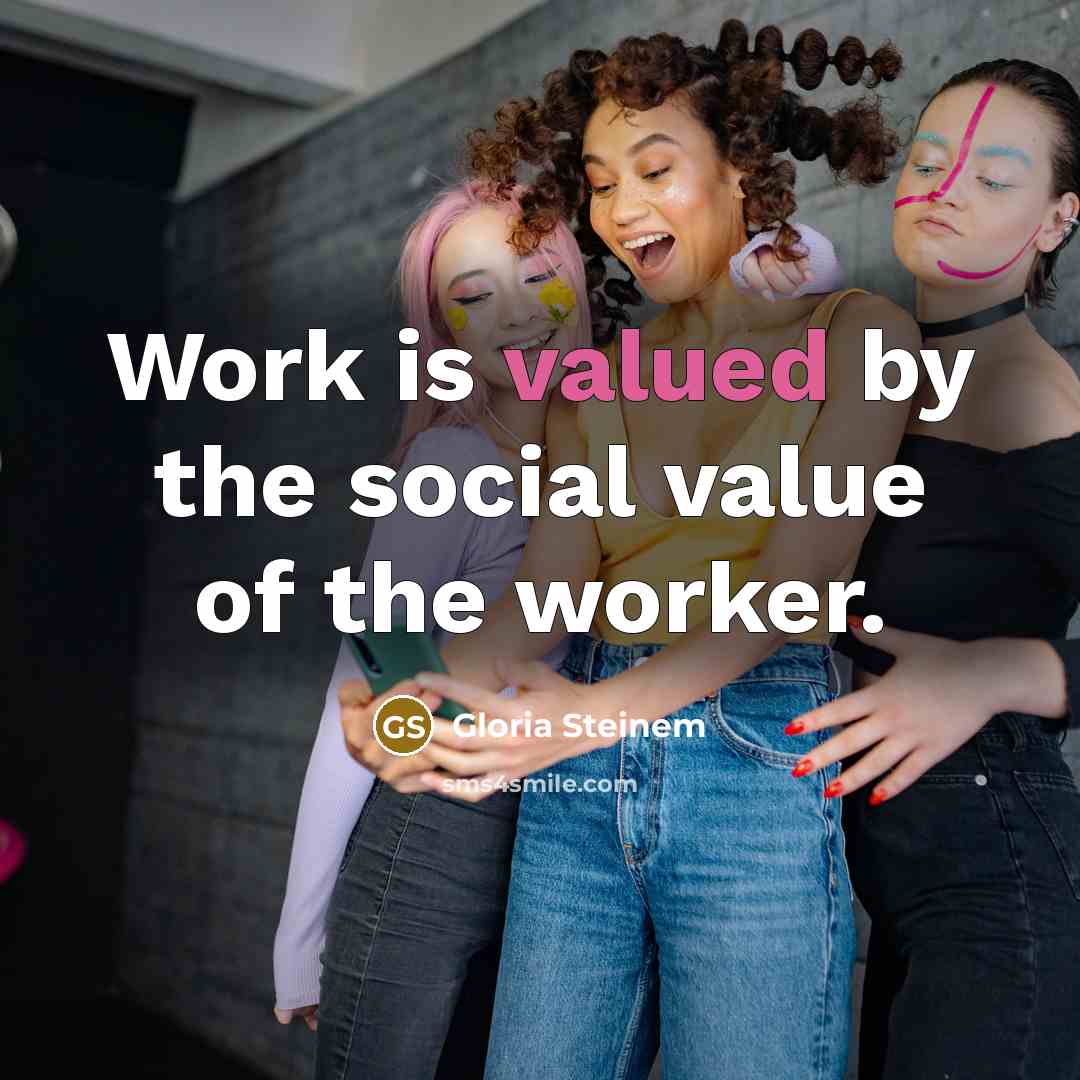 “Work is valued by the social value of the worker.…” quote by Gloria Steinem