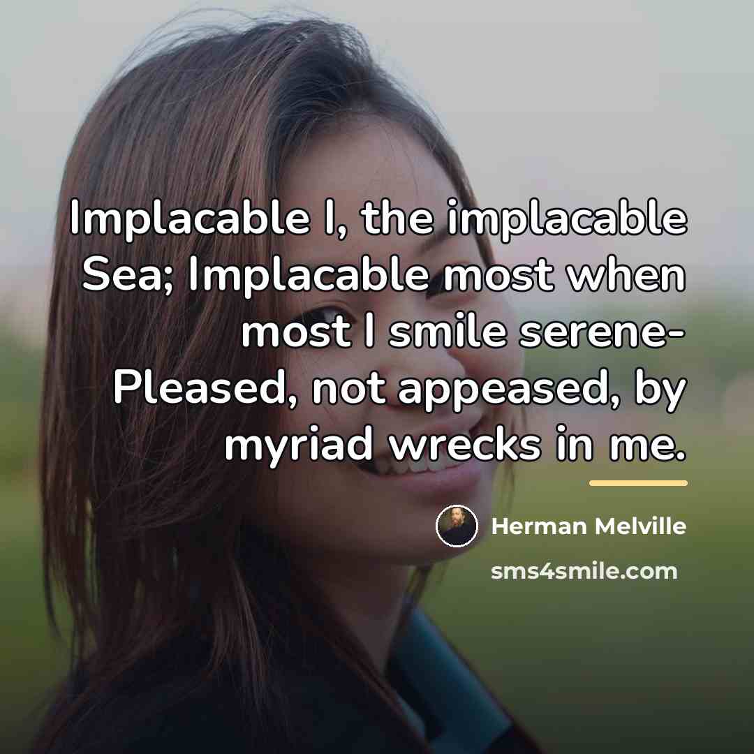 “Implacable I, the implacable Sea; Implacable most when most I…” quote by Herman Melville