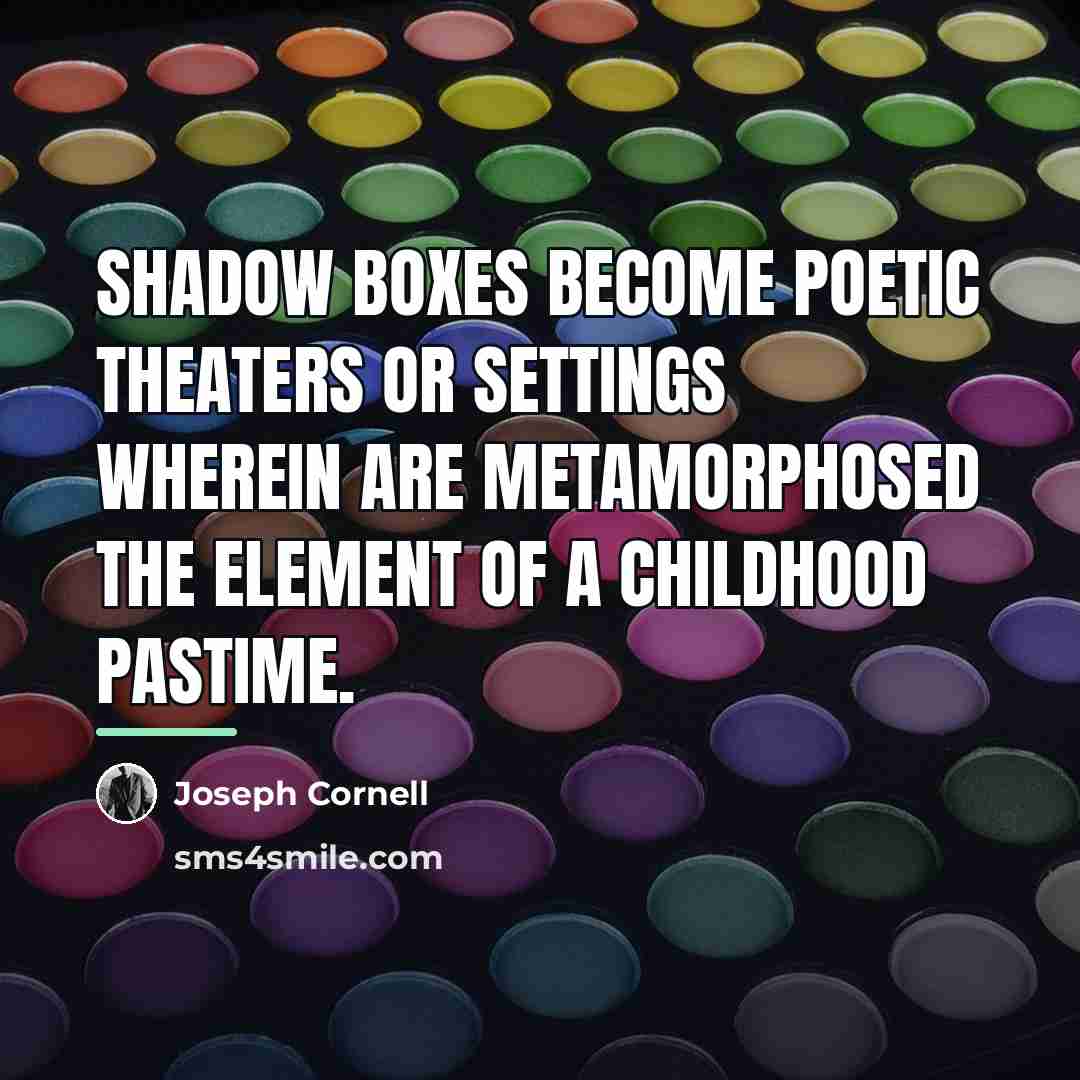 “Shadow boxes become poetic theaters or settings wherein are metamorphosed…” quote by Joseph Cornell