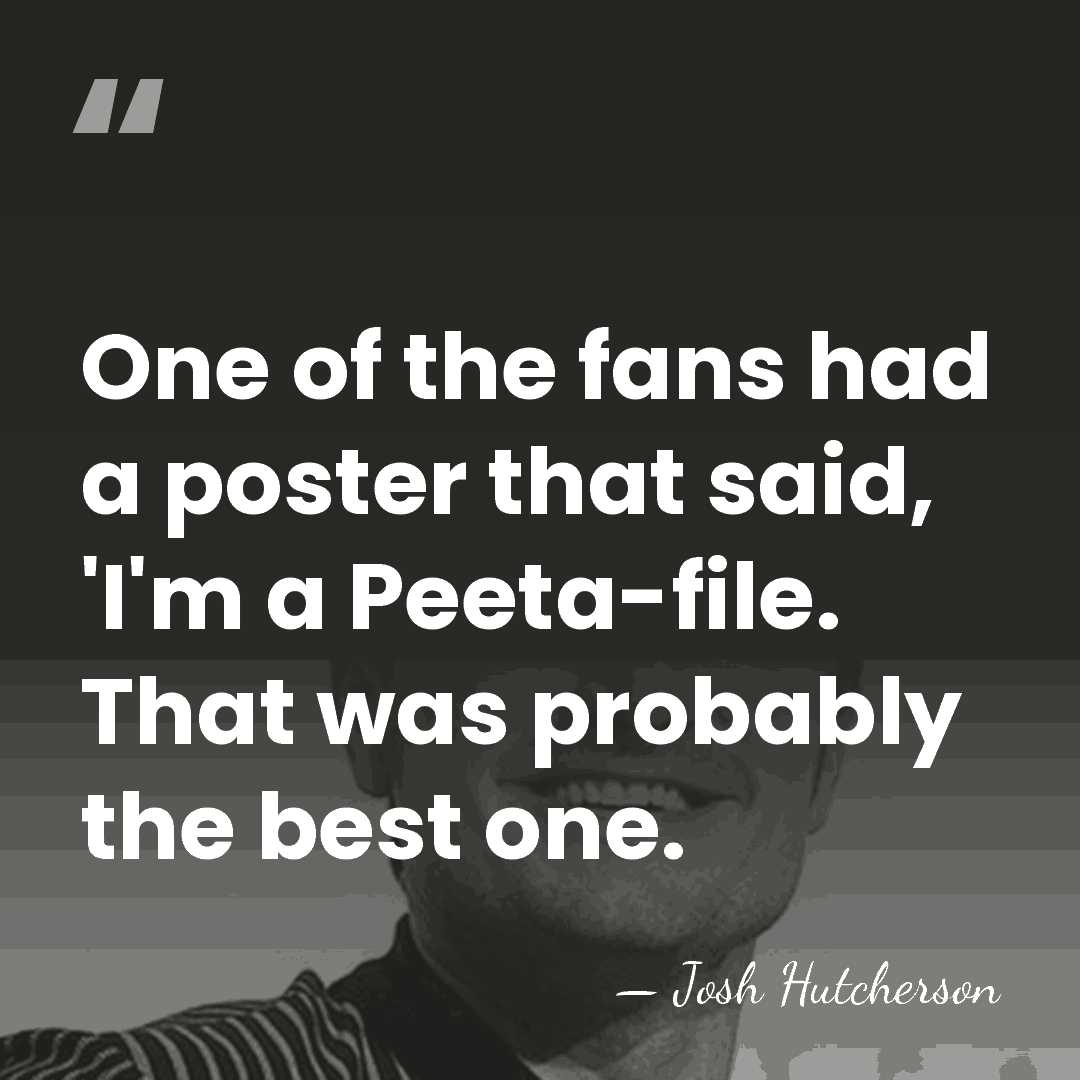 One of the fans had a poster that said, 'I'm a Peeta-file.&hellip; - Josh Hutcherson