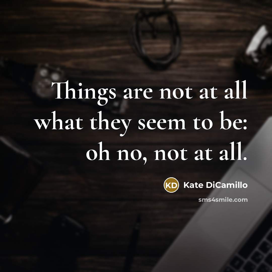 “Things are not at all what they seem to be:…” quote by Kate DiCamillo