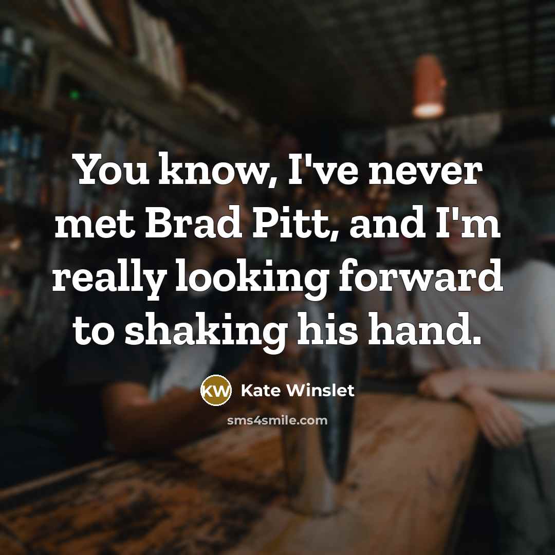 “You know, I've never met Brad Pitt, and I'm really looking forward to shaking his hand.” quote by Kate Winslet