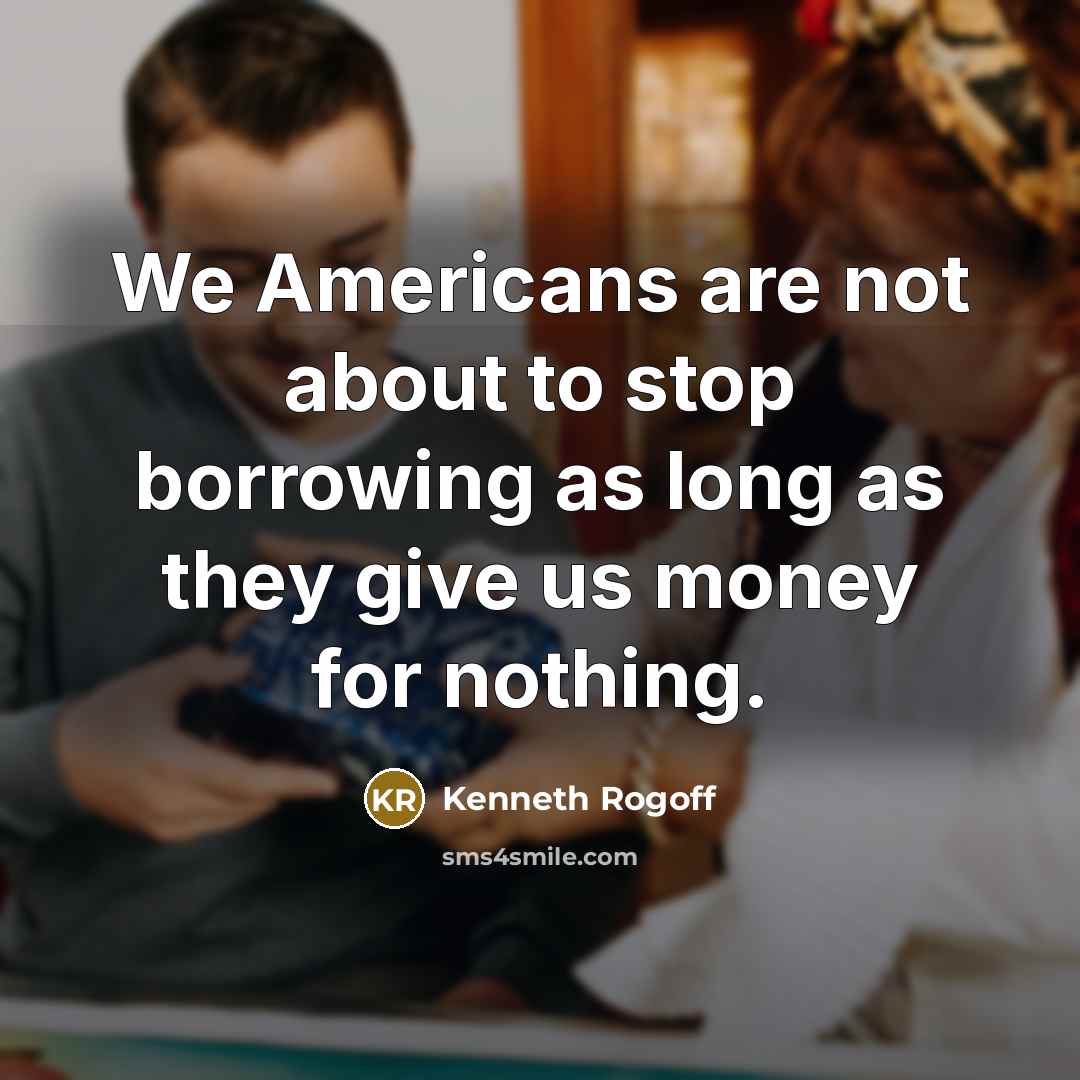 “We Americans are not about to stop borrowing as long…” quote by Kenneth Rogoff
