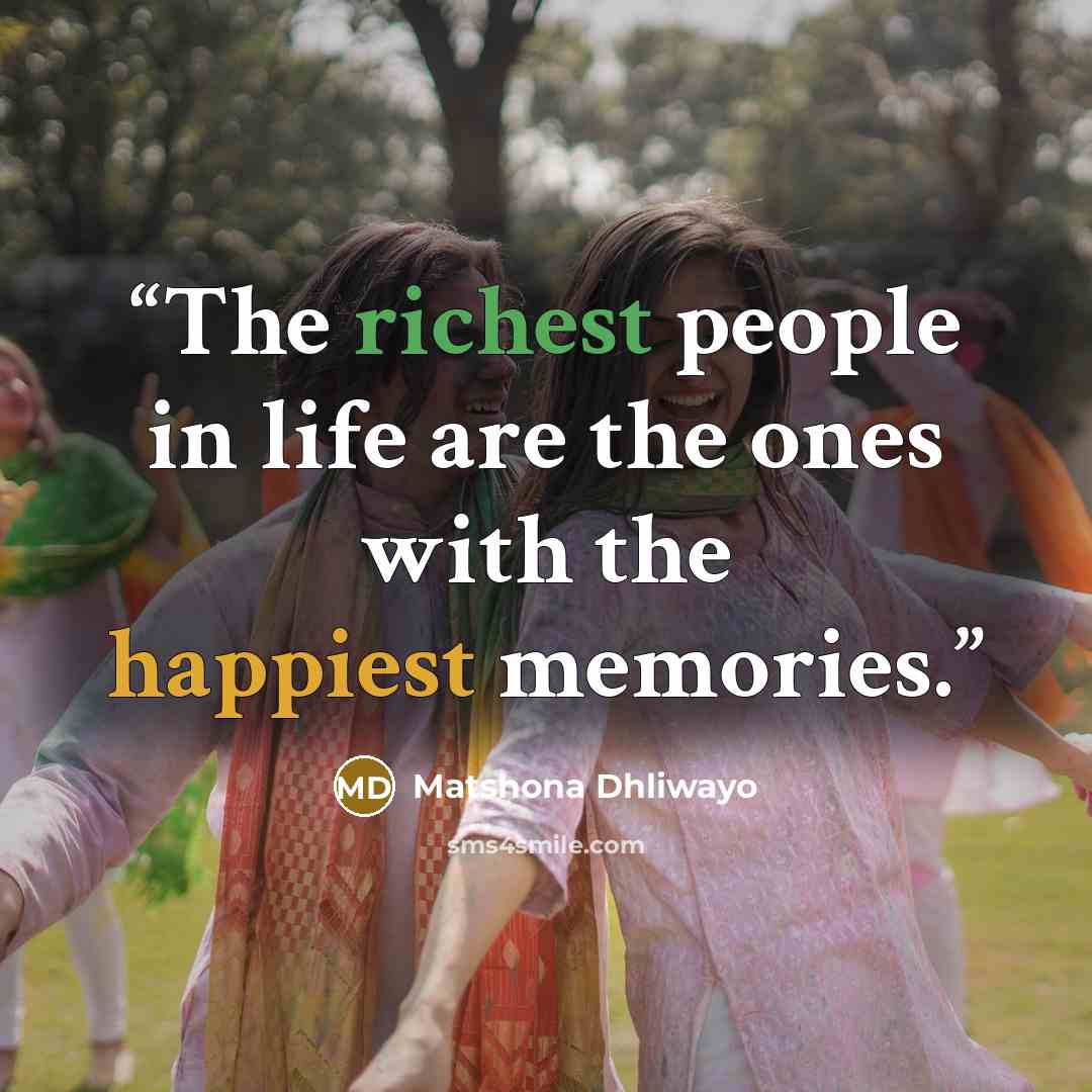 “The richest people in life are the ones with the happiest memories.” quote by Matshona Dhliwayo