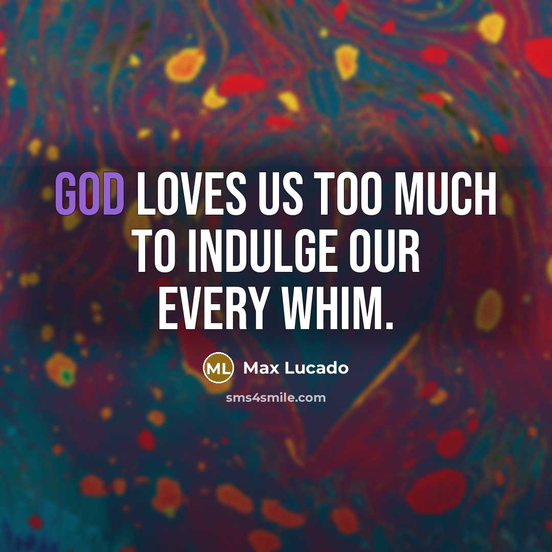 “God loves us too much to indulge our every whim.…” quote by Max Lucado