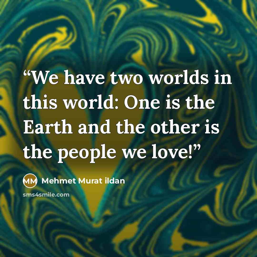 “We have two worlds in this world: One is the Earth and the other is the people we love!” quote by Mehmet Murat ildan