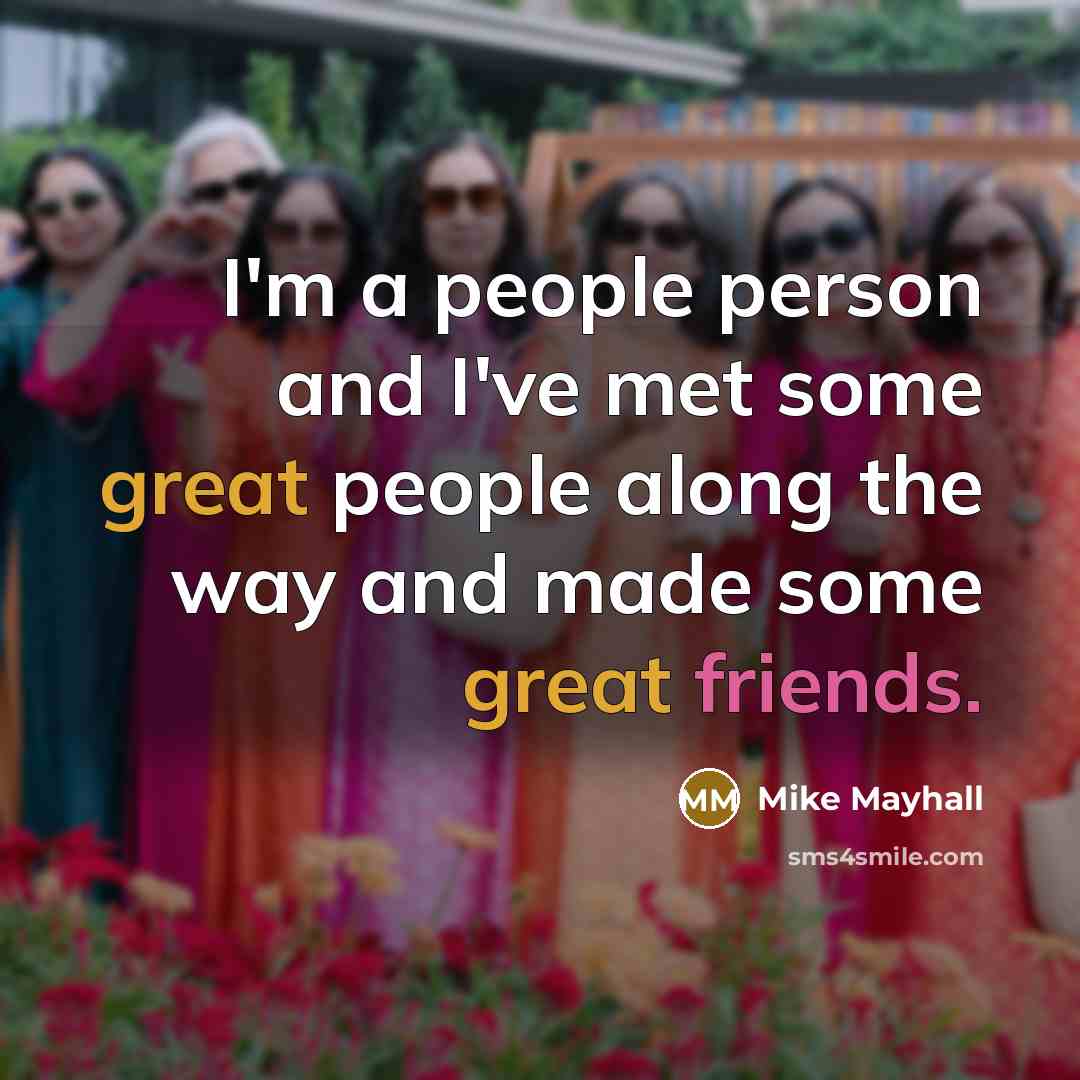 “I'm a people person and I've met some great people along the way and made some great friends.” quote by Mike Mayhall