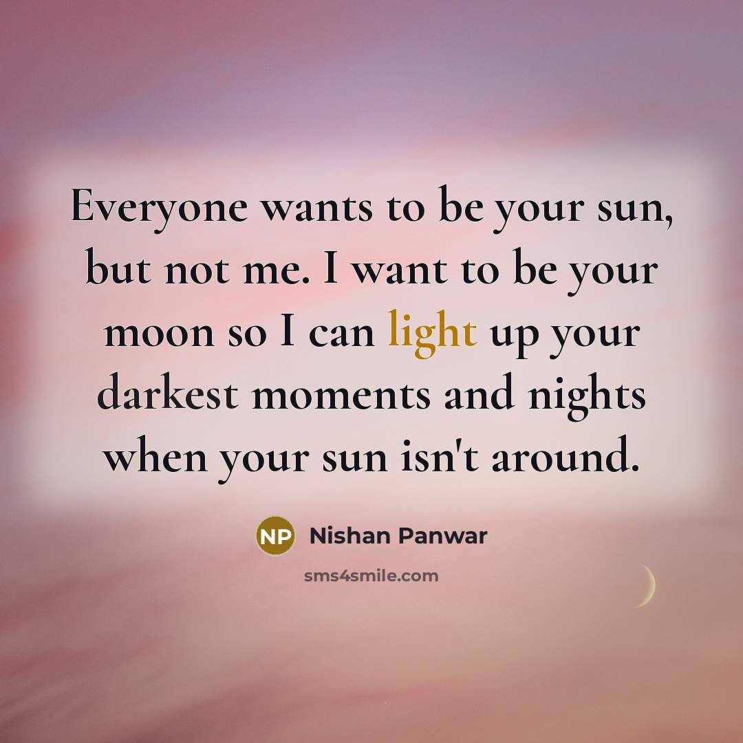 “Everyone wants to be your sun, but not me. I want to be your moon so I can light up your darkest moments and nights when your sun isn't around.” quote by Nishan Panwar