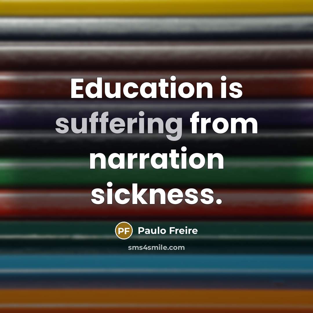 “Education is suffering from narration sickness.” quote by Paulo Freire