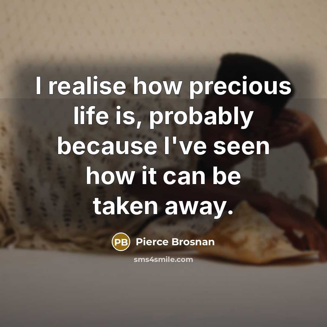 “I realise how precious life is, probably because I've seen…” quote by Pierce Brosnan