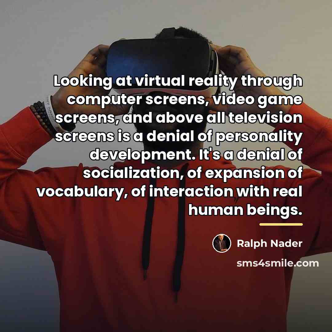 “Looking at virtual reality through computer screens, video game screens,…” quote by Ralph Nader