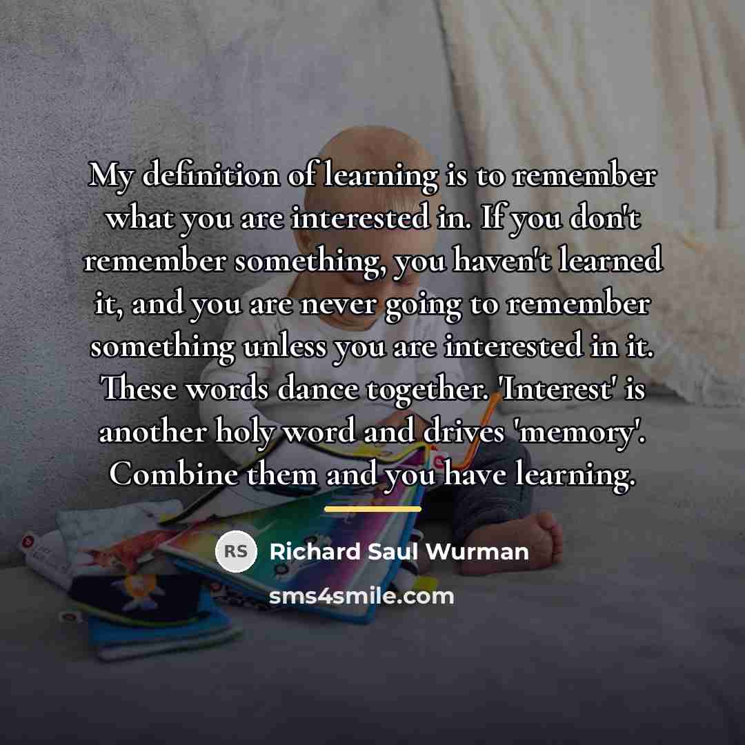 “My definition of learning is to remember what you are…” quote by Richard Saul Wurman