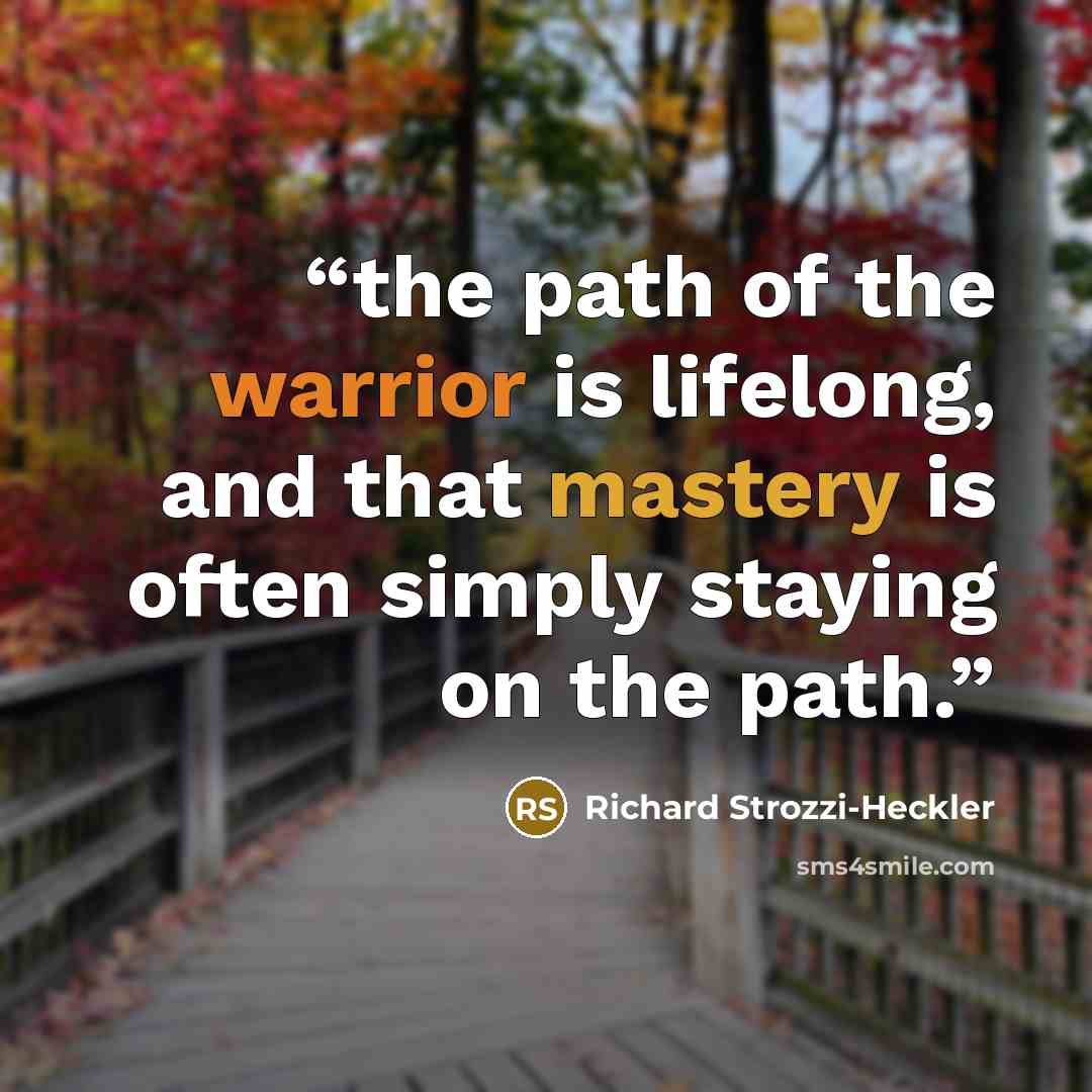 “the path of the warrior is lifelong, and that mastery is often simply staying on the path.” quote by Richard Strozzi-Heckler