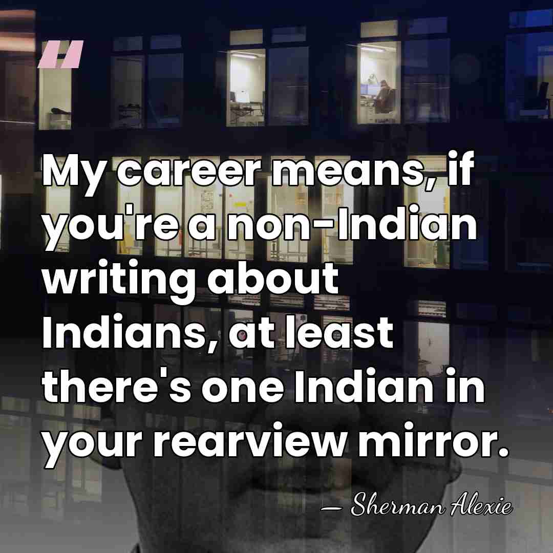 My career means, if you're a non-Indian writing about Indians, at least&hellip; - Sherman Alexie