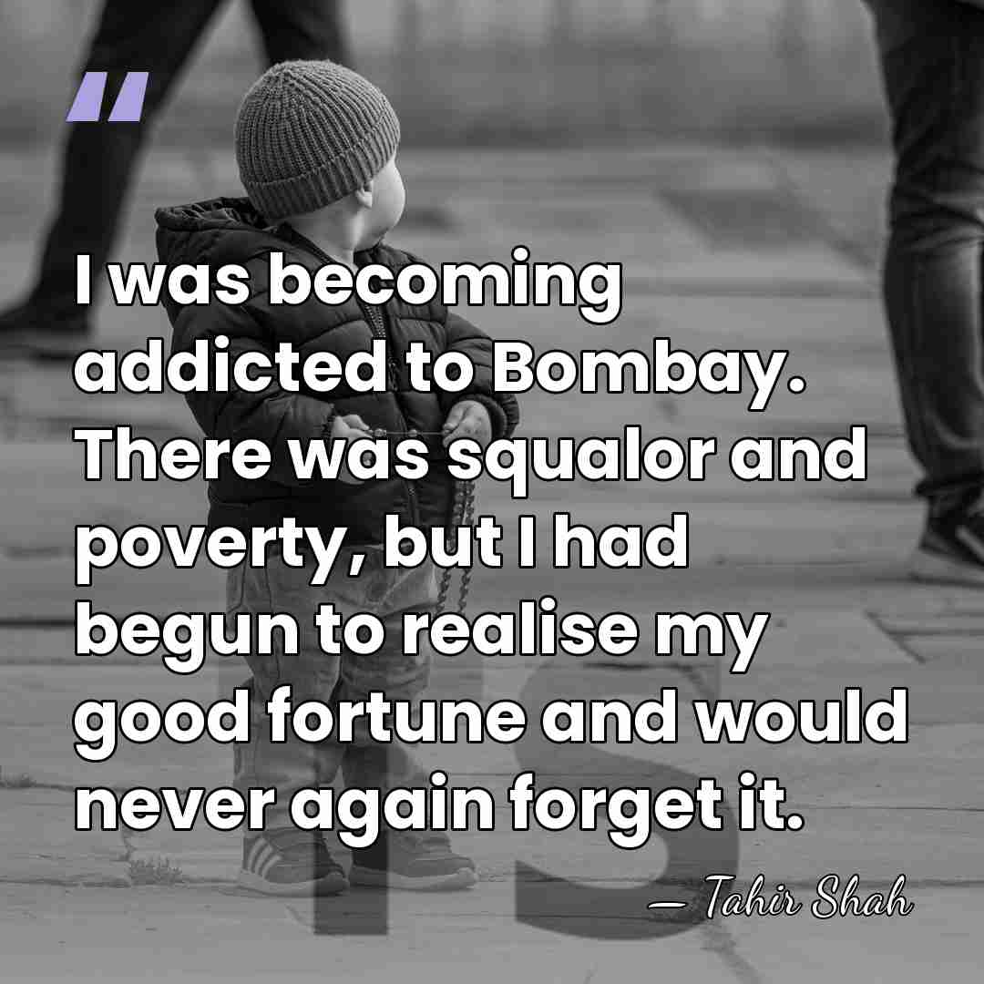 I was becoming addicted to Bombay. There was squalor and poverty, but&hellip; - Tahir Shah