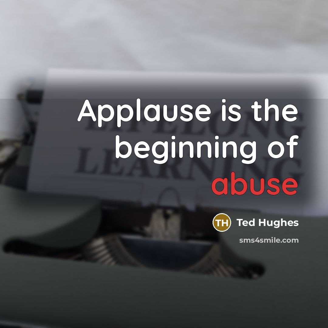 “Applause is the beginning of abuse…” quote by Ted Hughes