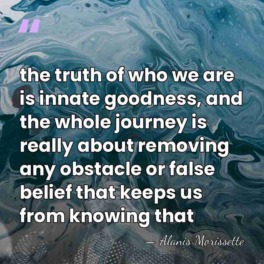 the truth of who we are is innate goodness, and the whole&hellip; - Alanis Morissette