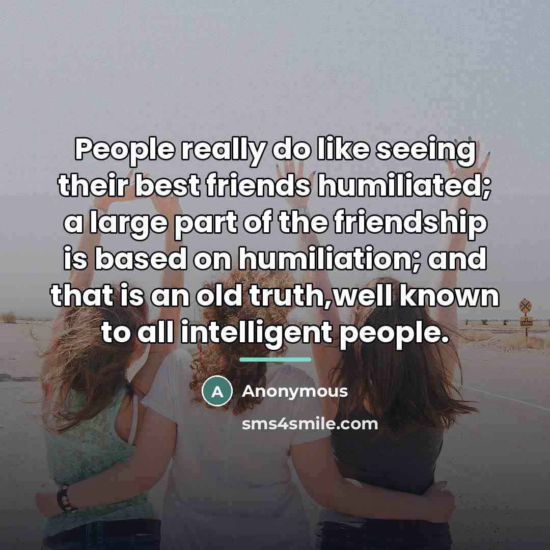 “People really do like seeing their best friends humiliated; a…” quote by Anonymous