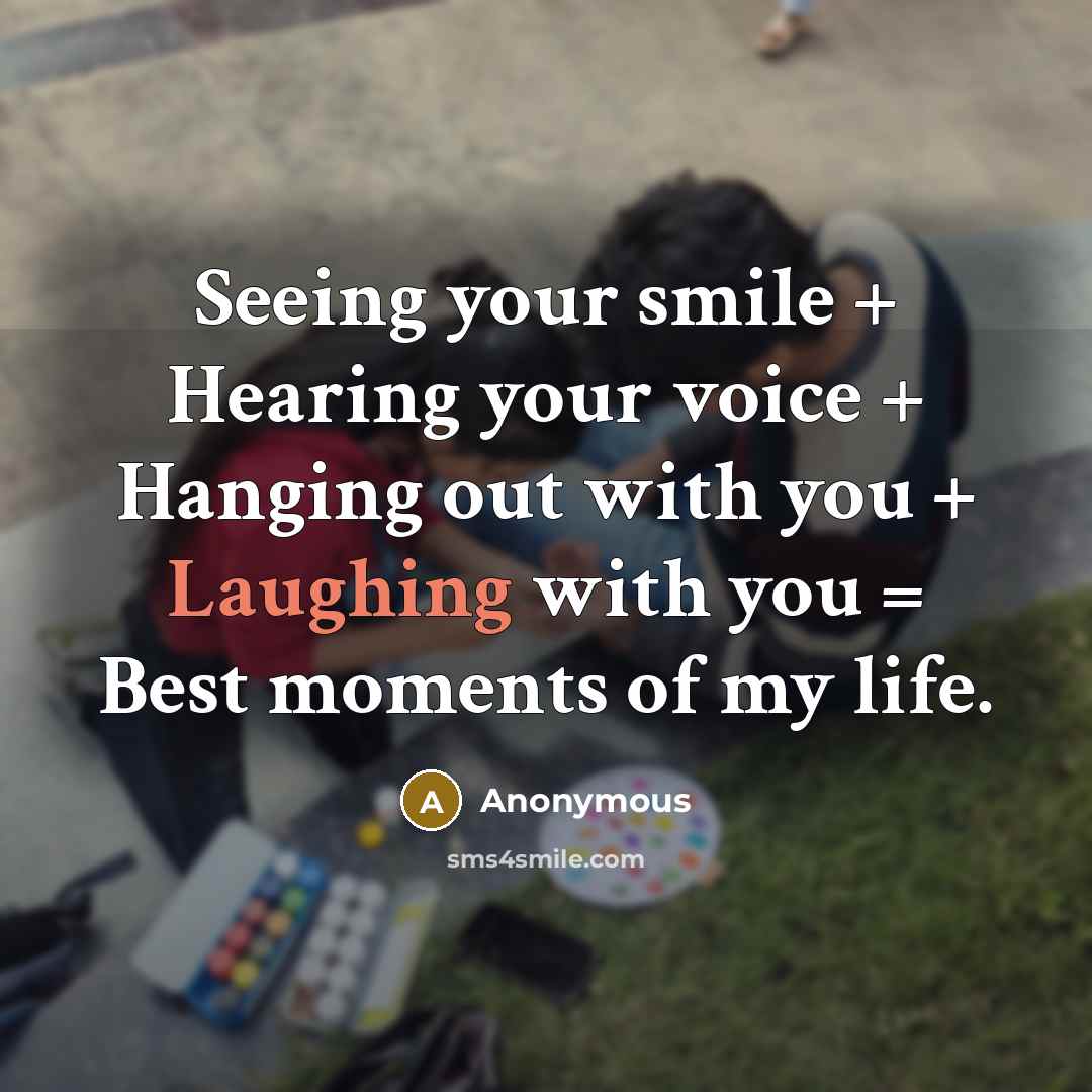 “Seeing your smile + Hearing your voice + Hanging out with you + Laughing with you = Best moments of my life.” quote by Anonymous