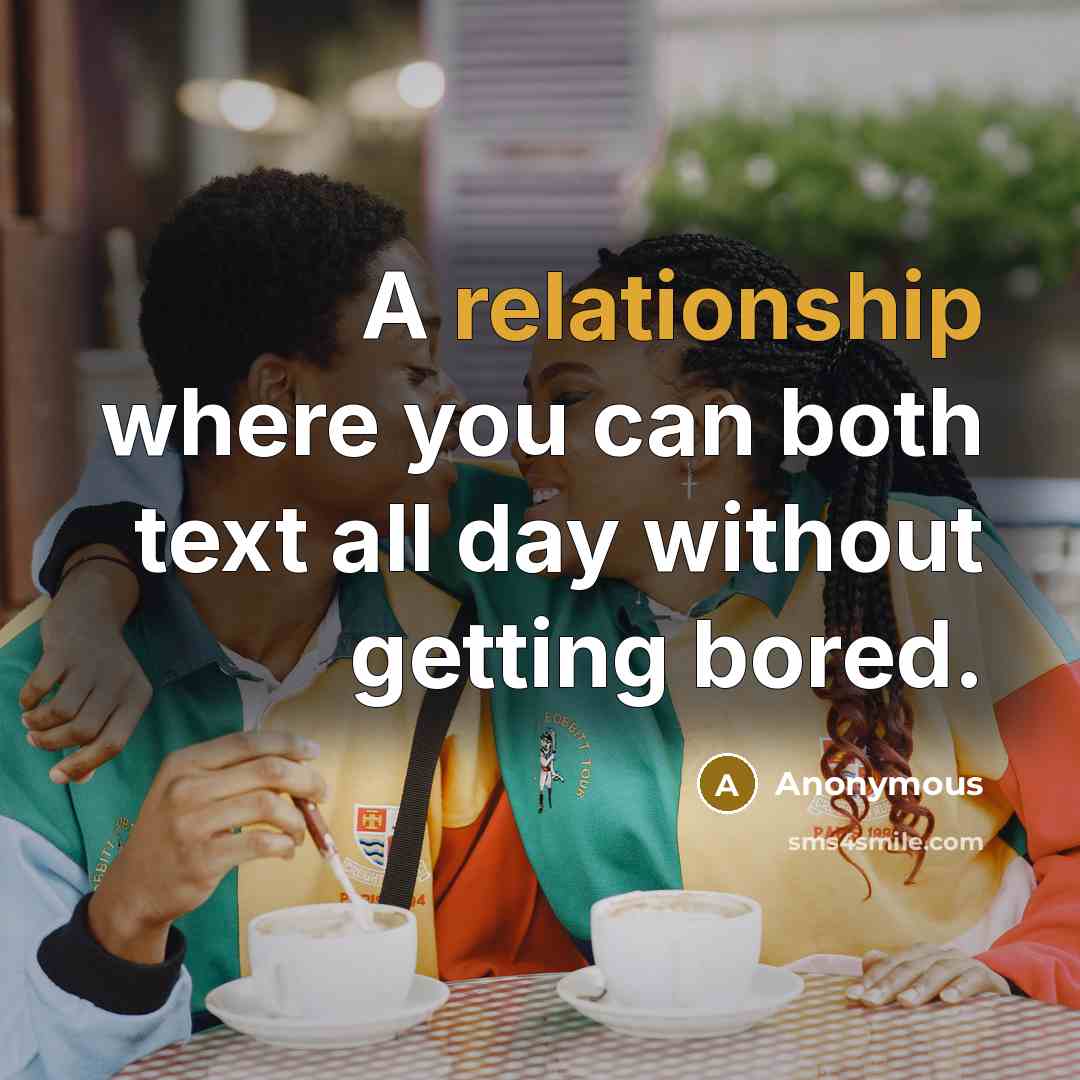 “A relationship where you can both text all day without getting bored.” quote by Anonymous
