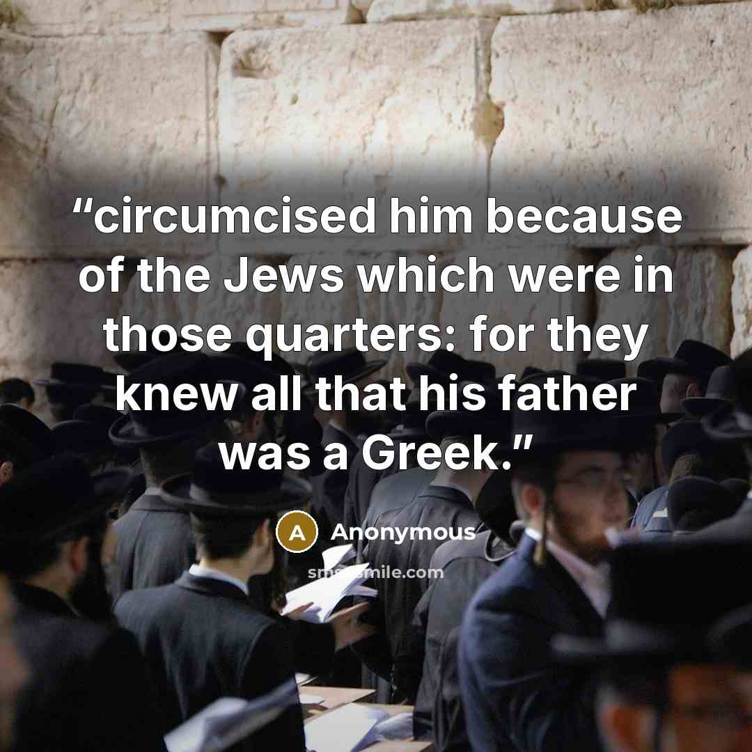 “circumcised him because of the Jews which were in those quarters: for they knew all that his father was a Greek.” quote by Anonymous