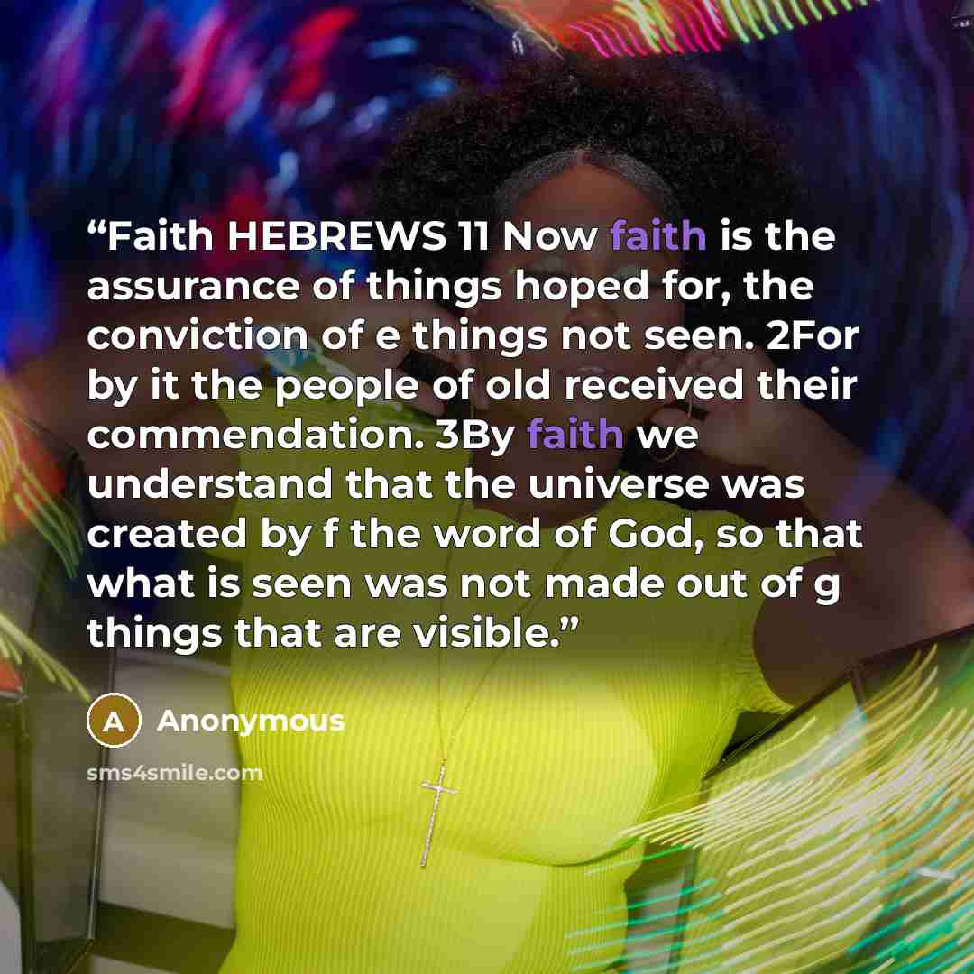 “Faith HEBREWS 11 Now faith is the assurance of things hoped for, the conviction of e things not seen. 2For by it the people of old received their commendation. 3By faith we understand that the universe was created by f the word of God, so that what is seen was not made out of g things that are…” quote by Anonymous