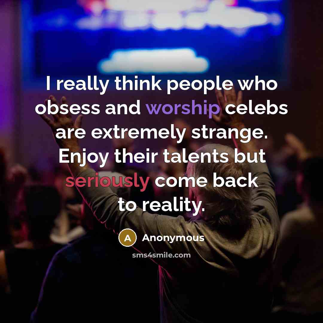 “I really think people who obsess and worship celebs are extremely strange. Enjoy their talents but seriously come back to reality.” quote by Anonymous