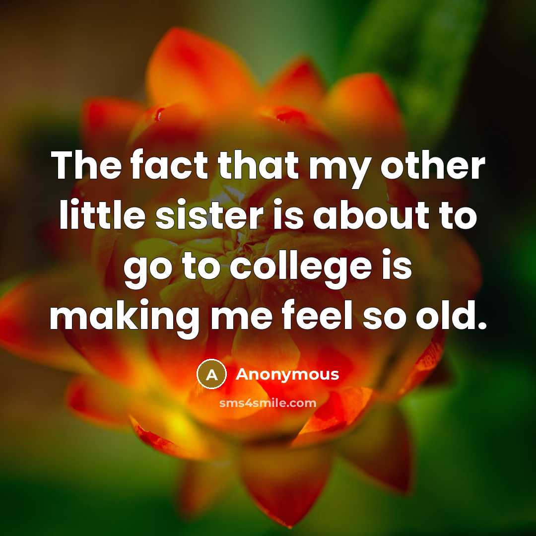“The fact that my other little sister is about to go to college is making me feel so old.” quote by Anonymous