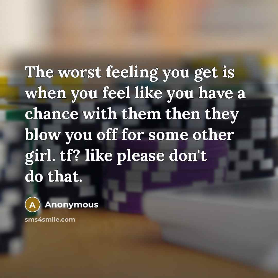 “The worst feeling you get is when you feel like you have a chance with them then they blow you off for some other girl. tf? like please don't do that.” quote by Anonymous
