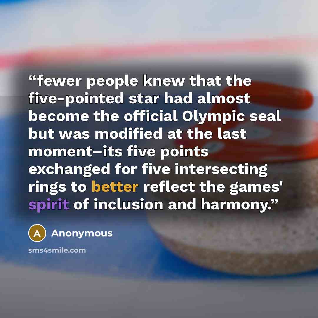 “fewer people knew that the five-pointed star had almost become the official Olympic seal but was modified at the last moment–its five points exchanged for five intersecting rings to better reflect the games' spirit of inclusion and harmony.” quote by Anonymous