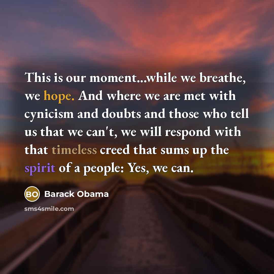 “This is our moment...while we breathe, we hope. And where we are met with cynicism and doubts and those who tell us that we can't, we will respond with that timeless creed that sums up the spirit of a people: Yes, we can.” quote by Barack Obama