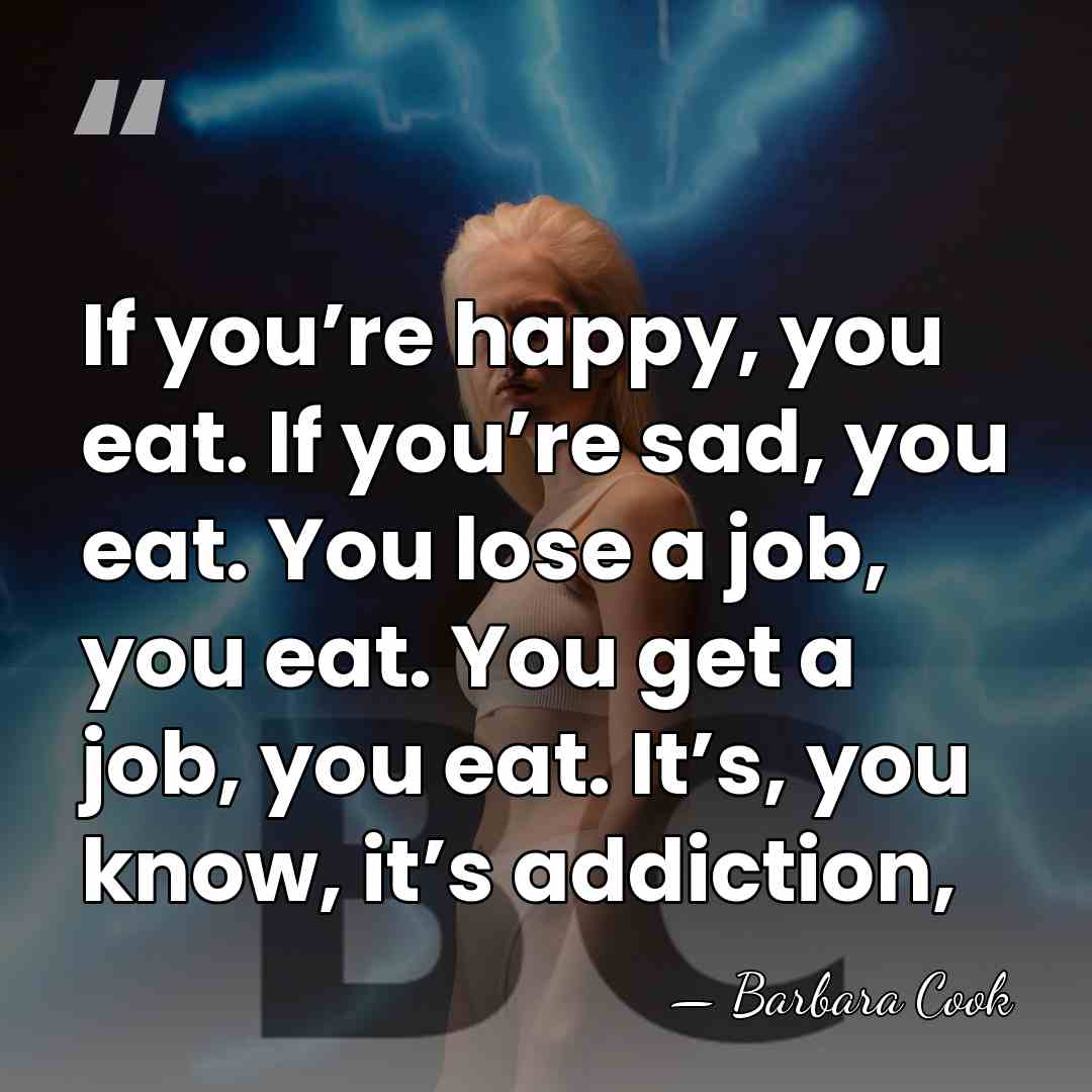 If you’re happy, you eat. If you’re sad, you eat. You lose&hellip; - Barbara Cook